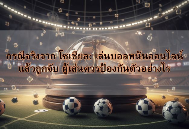 กรณีจริงจาก โซเชียล: เล่นบอลพนันออนไลน์แล้วถูกจับ ผู้เล่นควรป้องกันตัวอย่างไร